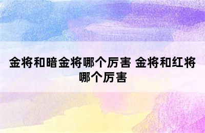 金将和暗金将哪个厉害 金将和红将哪个厉害